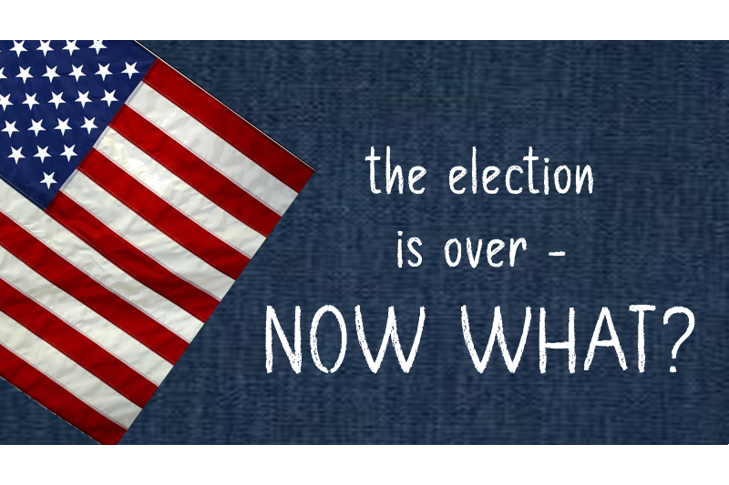The Election is Over - Now What?